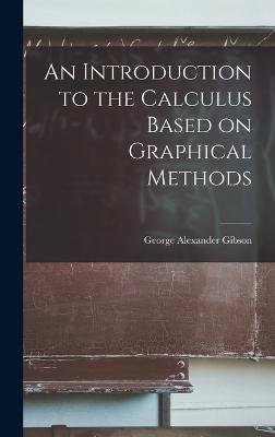 An Introduction to the Calculus Based on Graphical Methods - Gibson, George Alexander