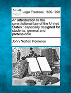 An Introduction to the Constitutional Law of the United States: Especially Designed for Students, General and Professional