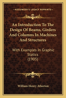 An Introduction To The Design Of Beams, Girders And Columns In Machines And Structures: With Examples In Graphic Statics (1905) - Atherton, William Henry