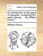 An Introduction to the Game of Draughts. Containing Fifty Select Games, ... By William Payne, Teacher of Mathematics