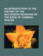 An Introduction to the History of the Successive Revisions of the Book of Common Prayer