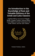 An Introduction to the Knowledge of Rare and Valuable Editions of the Greek and Latin Classics: Together with an Account of Polyglot Bibles, Polyglot Psalters, Hebrew Bibles, Greek Bibles and Greek Testaments; The Greek Fathers, and the Latin Fathers