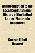 An Introduction to the Local Constitutional History of the United States [Electronic Resource] - Howard, George Elliott