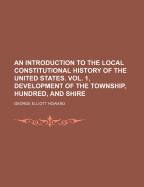 An Introduction to the Local Constitutional History of the United States. Vol. 1, Development of the Township, Hundred, and Shire