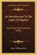 An Introduction To The Logic Of Algebra: With Illustrative Exercises (1890)