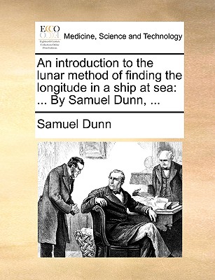 An Introduction to the Lunar Method of Finding the Longitude in a Ship at Sea: ... by Samuel Dunn, ... - Dunn, Samuel