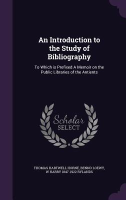 An Introduction to the Study of Bibliography: To Which is Prefixed A Memoir on the Public Libraries of the Antients - Horne, Thomas Hartwell, and Loewy, Benno, and Rylands, W Harry 1847-1922