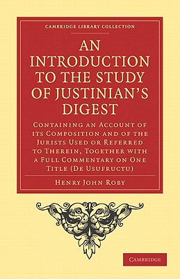 An Introduction to the Study of Justinian's Digest: Containing an Account of its Composition and of the Jurists Used or Referred to Therein, Together with a Full Commentary on One Title (De Usufructu) - Roby, Henry John