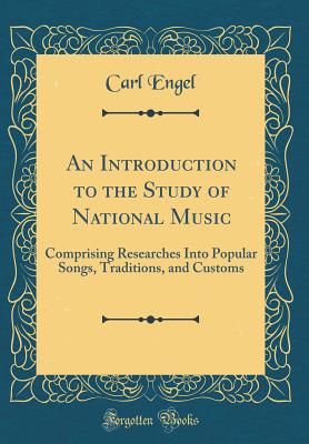 An Introduction to the Study of National Music: Comprising Researches Into Popular Songs, Traditions, and Customs (Classic Reprint) - Engel, Carl