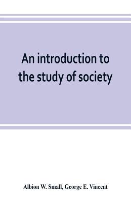 An introduction to the study of society - W Small, Albion, and E Vincent, George