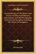 An Introduction To The Theory And Practice Of Plain And Spherical Trigonometry And The Stereographic Projection Of The Sphere; Including The Theory Of Navigation