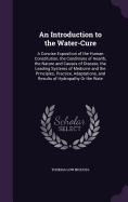 An Introduction to the Water-Cure: A Concise Exposition of the Human Constitution, the Conditions of Health, the Nature and Causes of Disease, the Leading Systems of Medicine and the Principles, Practice, Adaptations, and Results of Hydropathy Or the Wate