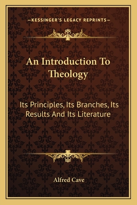 An Introduction To Theology: Its Principles, Its Branches, Its Results And Its Literature - Cave, Alfred