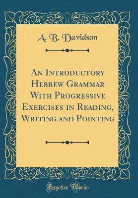 An Introductory Hebrew Grammar with Progressive Exercises in Reading, Writing and Pointing (Classic Reprint) - Davidson, A B