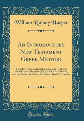 An Introductory New Testament Greek Method: Together with a Manual, Containing Text and Vocabulary of Gospel of John and Lists of Words, and the Elements of New Testament Greek Grammar (Classic Reprint) - Harper, William Rainey