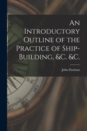 An Introductory Outline of the Practice of Ship-building, &c. &c.