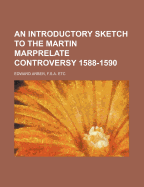 An Introductory Sketch to the Martin Marprelate Controversy. 1588-1590