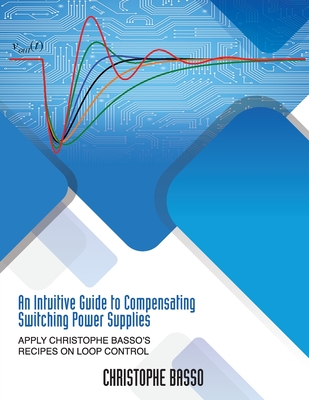 An Intuitive Guide to Compensating Switching Power Supplies: Apply Christophe Basso's Recipes on Loop Control - Basso, Christophe