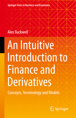 An Intuitive Introduction to Finance and Derivatives: Concepts, Terminology and Models - Backwell, Alex