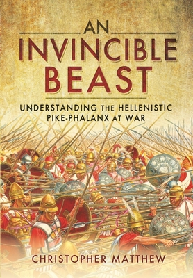 An Invincible Beast: Understanding the Hellenistic Pike Phalanx in Action - Matthew, Christopher