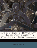 An Irish-English Dictionary ...: To Which Is Annexed, a Compendious Irish Grammar
