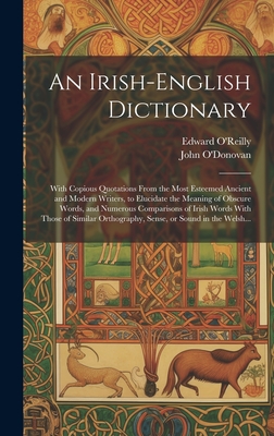 An Irish-English Dictionary: With Copious Quotations From the Most Esteemed Ancient and Modern Writers, to Elucidate the Meaning of Obscure Words, and Numerous Comparisons of Irish Words With Those of Similar Orthography, Sense, or Sound in the Welsh... - O'Reilly, Edward (Creator), and O'Donovan, John 1809-1861 (Creator)