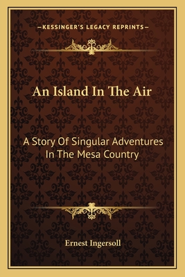 An Island In The Air: A Story Of Singular Adventures In The Mesa Country - Ingersoll, Ernest