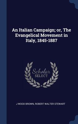 An Italian Campaign; or, The Evangelical Movement in Italy, 1845-1887 - Brown, J Wood, and Stewart, Robert Walter