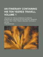 An Itinerary Containing His Ten Yeeres Travell Through the Twelve Dominions of Germany, Bohmerland, Sweitzerland, Netherland, Denmarke, Poland, Italy, Turky, France, England, Scotland & Ireland; Volume 3