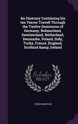 An Itinerary Containing his ten Yeeres Travell Through the Twelve Dominions of Germany, Bohmerland, Sweitzerland, Netherland, Denmarke, Poland, Italy, Turky, France, England, Scotland & Ireland - Moryson, Fynes