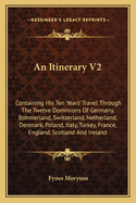 An Itinerary V2: Containing His Ten Years' Travel Through the Twelve Dominions of Germany, Bohmerland, Switzerland, Netherland, Denmark, Poland, Italy, Turkey, France, England, Scotland and Ireland