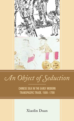 An Object of Seduction: Chinese Silk in the Early Modern Transpacific Trade, 1500-1700 - Duan, Xiaolin