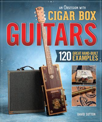 An Obsession with Cigar Box Guitars: 120 Great Hand-Built Examples - Sutton, David, Dr.