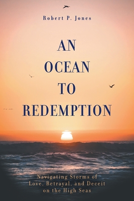 An Ocean to Redemption: Navigating Storms of Love, Betrayal, and Deceit on the High Seas - Jones, Robert P