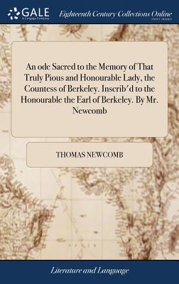 An ode Sacred to the Memory of That Truly Pious and Honourable Lady, the Countess of Berkeley. Inscrib'd to the Honourable the Earl of Berkeley. By Mr. Newcomb - Newcomb, Thomas