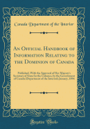 An Official Handbook of Information Relating to the Dominion of Canada: Published, with the Approval of Her Majesty's Secretary of State for the Colonies, by the Government of Canada (Department of the Interior); January, 1894 (Classic Reprint)