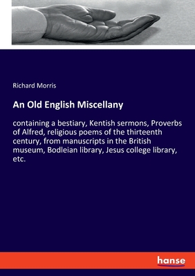 An Old English Miscellany: containing a bestiary, Kentish sermons, Proverbs of Alfred, religious poems of the thirteenth century, from manuscripts in the British museum, Bodleian library, Jesus college library, etc. - Morris, Richard