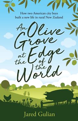 An Olive Grove at the Edge of the World: How two American city boys built a new life in rural New Zealand - Gulian, Jared