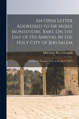 An Open Letter Addressed to Sir Moses Montefiore, Bart. On the Day of His Arrival in the Holy City of Jerusalem: Sunday, 22 Tamooz, 5635, A.M.-July 25, 1875 - Ben Auerbach, Meir Isaac