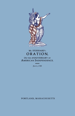 An Oration, Delivered Before The Citizens of Portland, And The Supreme Judicial Court In The Commonwealth of Massachusetts, On the Fourth Day of July 1799; Being the Anniversary of American Independence - Stoddard, Amos, and Stoddard, Robert A (Editor)