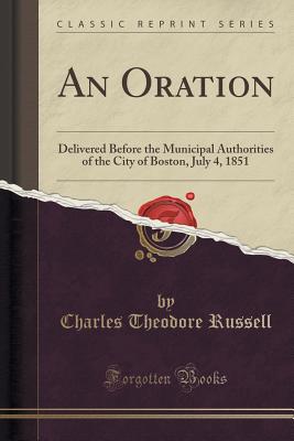 An Oration: Delivered Before the Municipal Authorities of the City of Boston, July 4, 1851 (Classic Reprint) - Russell, Charles Theodore