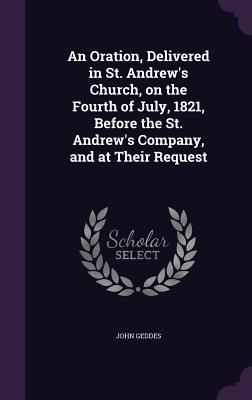 An Oration, Delivered in St. Andrew's Church, on the Fourth of July, 1821, Before the St. Andrew's Company, and at Their Request - Geddes, John