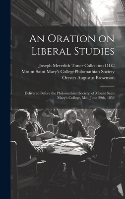 An Oration on Liberal Studies: Delivered Before the Philomathian Society, of Mount Saint Mary's College, MD., June 29th, 1853 - Brownson, Orestes Augustus 1803-1876, and Mount Saint Mary's College (Emmitsburg (Creator), and Joseph Meredith Toner Collection (Lib (Creator)