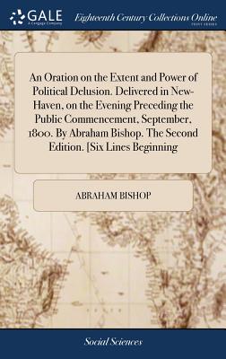 An Oration on the Extent and Power of Political Delusion. Delivered in New-Haven, on the Evening Preceding the Public Commencement, September, 1800. By Abraham Bishop. The Second Edition. [Six Lines Beginning: Republicans!] - Bishop, Abraham