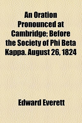 An Oration Pronounced at Cambridge; Before the Society of Phi Beta Kappa. August 26, 1824 - Everett, Edward