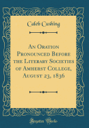 An Oration Pronounced Before the Literary Societies of Amherst College, August 23, 1836 (Classic Reprint)