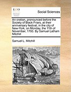 An Oration, Pronounced Before the Society of Black Friars, at Their Anniversary Festival, in the City of New-York, on Monday, the 11th of November, 1793. by Samuel Latham Mitchill