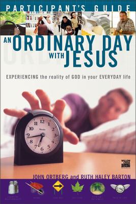 An Ordinary Day with Jesus Participant's Guide: Experiencing the Reality of God in Your Everyday Life - Ortberg, John, and Barton, Ruth Haley