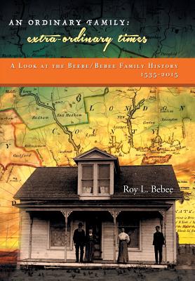 An Ordinary Family - Extra-Ordinary Times: A Look at the Beebe/Bebee Family History 1535-2015 - Bebee, Roy L