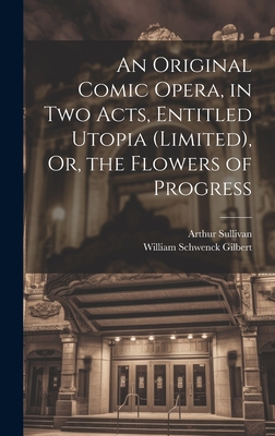 An Original Comic Opera, in Two Acts, Entitled Utopia (Limited), Or, the Flowers of Progress - Gilbert, William Schwenck, and Sullivan, Arthur